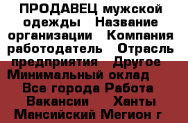 ПРОДАВЕЦ мужской одежды › Название организации ­ Компания-работодатель › Отрасль предприятия ­ Другое › Минимальный оклад ­ 1 - Все города Работа » Вакансии   . Ханты-Мансийский,Мегион г.